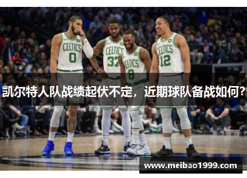 凯尔特人队战绩起伏不定，近期球队备战如何？