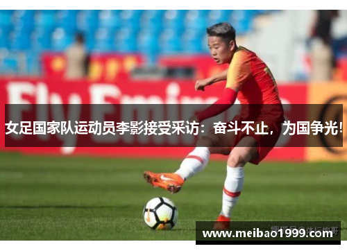 女足国家队运动员李影接受采访：奋斗不止，为国争光！
