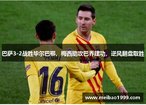 巴萨3-2战胜毕尔巴鄂，梅西助攻巴乔建功，逆风翻盘取胜