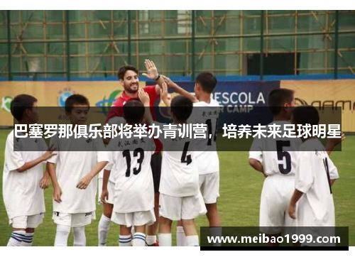 巴塞罗那俱乐部将举办青训营，培养未来足球明星