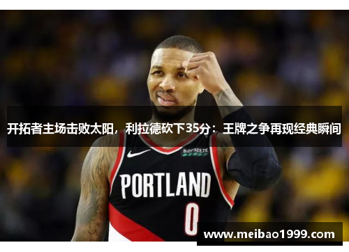 开拓者主场击败太阳，利拉德砍下35分：王牌之争再现经典瞬间